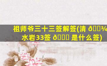 祖师爷三十三签解签(清 🌾 水岩33签 🍁 是什么签)